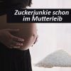 Zuckerjunkie im Mutterleib